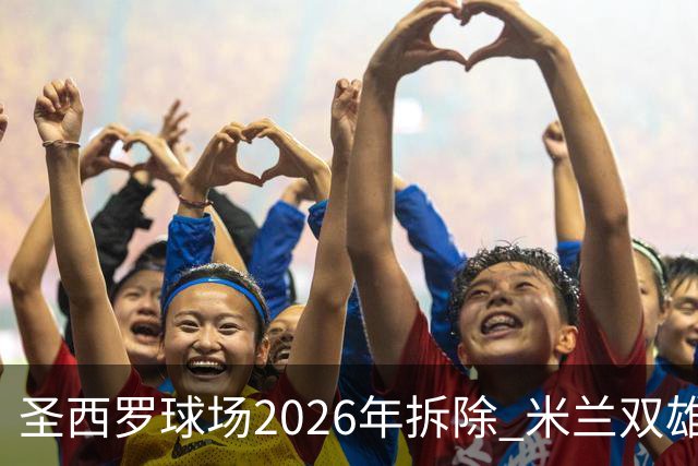 圣西罗球场2026年拆除 米兰双雄投资10亿建设新球场